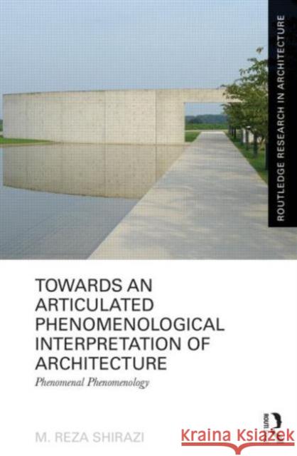 Towards an Articulated Phenomenological Interpretation of Architecture: Phenomenal Phenomenology Shirazi, M. Reza 9780415637954 Routledge