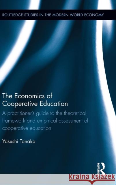 The Economics of Cooperative Education: A Practitioner's Guide to the Theoretical Framework and Empirical Assessment of Cooperative Education Yasushi Tanaka 9780415638876