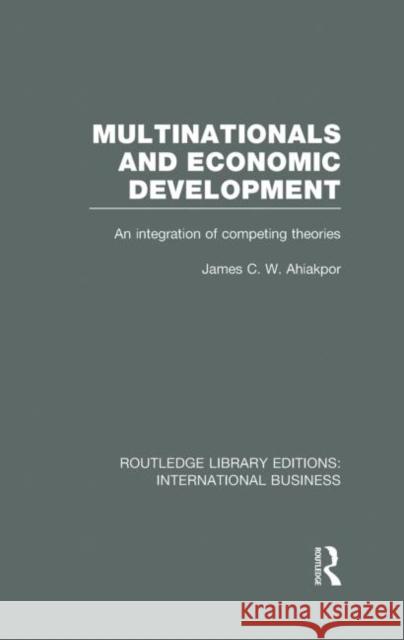 Multinationals and Economic Development : An Integration of Competing Theories James C. W. Ahiakpor 9780415639200 Routledge