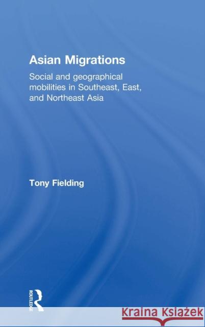 Asian Migrations: Social and Geographical Mobilities in Southeast, East, and Northeast Asia Anthony J. Fielding 9780415639460 Routledge