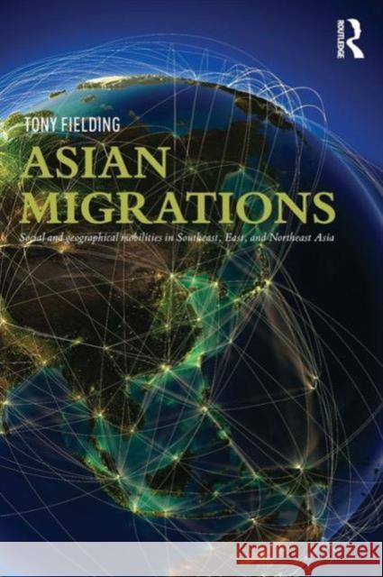 Asian Migrations: Social and Geographical Mobilities in Southeast, East, and Northeast Asia Anthony J. Fielding 9780415639477