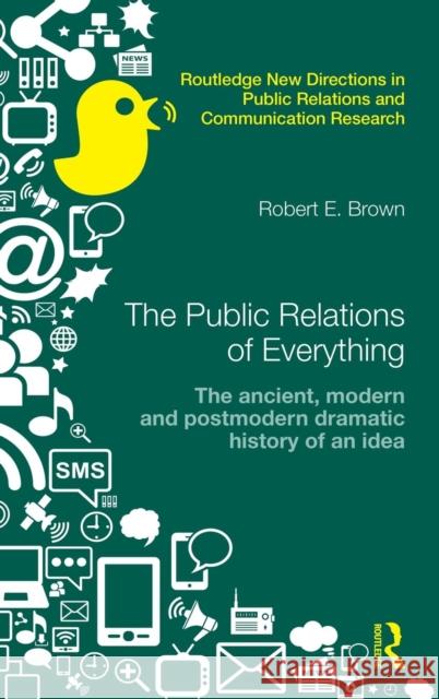 The Public Relations of Everything: The Ancient, Modern and Postmodern Dramatic History of an Idea Robert E. Brown 9780415640459 Routledge