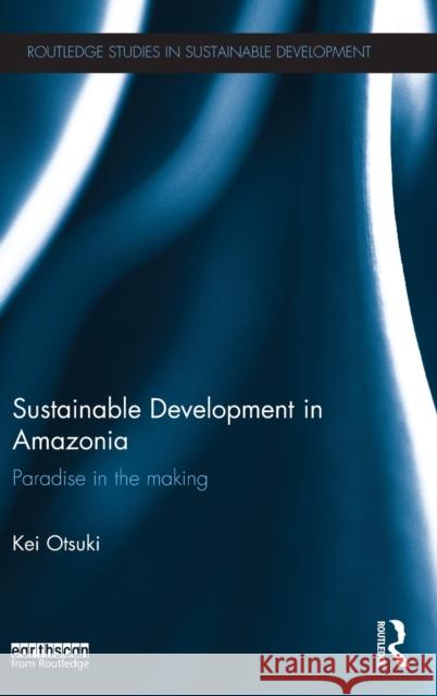 Sustainable Development in Amazonia: Paradise in the Making Otsuki, Kei 9780415640763