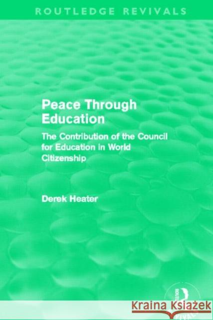 Peace Through Education (Routledge Revivals): The Contribution of the Council for Education in World Citizenship Heater, Derek 9780415641418