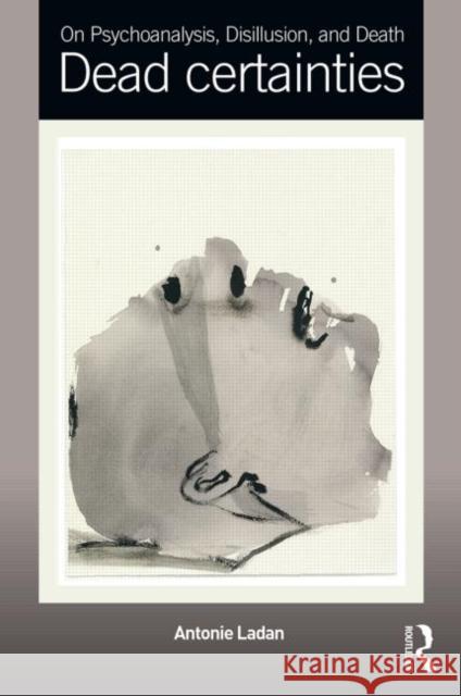On Psychoanalysis, Disillusion, and Death: Dead Certainties Ladan, Antonie 9780415641432