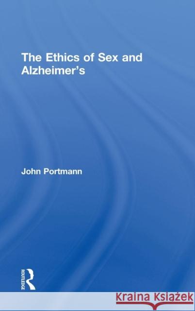 The Ethics of Sex and Alzheimer's John Portmann 9780415641647 Routledge