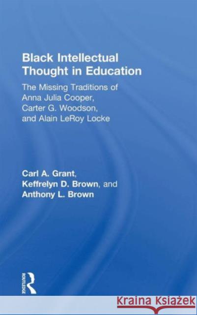 Black Intellectual Thought in Education: The Missing Traditions of Anna Julia Cooper, Carter G. Woodson, and Alain Leroy Locke Carl A. Grant 9780415641906 Routledge