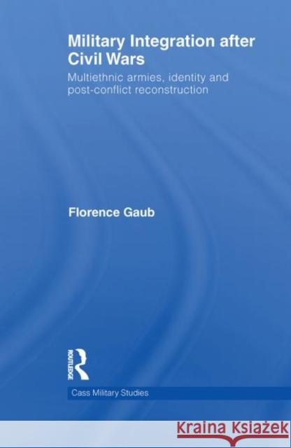 Military Integration After Civil Wars: Multiethnic Armies, Identity and Post-Conflict Reconstruction Gaub, Florence 9780415642026 Taylor & Francis Group