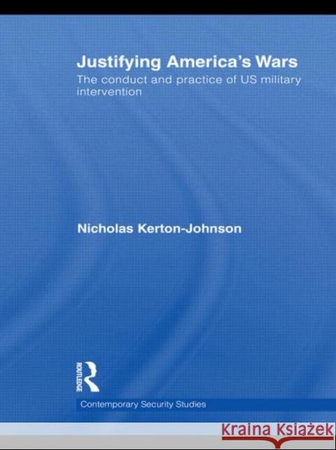 Justifying America's Wars: The Conduct and Practice of Us Military Intervention Kerton-Johnson, Nicholas 9780415642071 Routledge