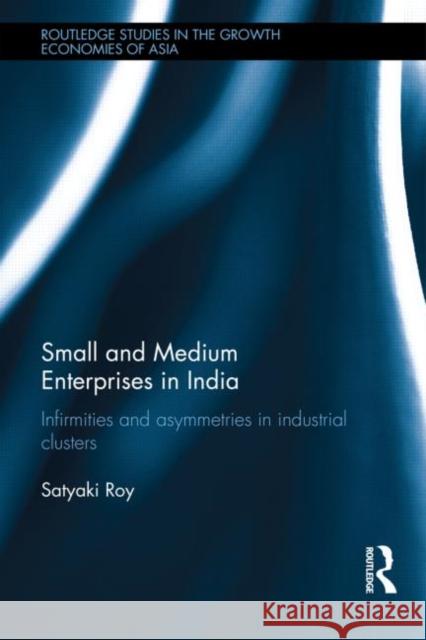 Small and Medium Enterprises in India: Infirmities and Asymmetries in Industrial Clusters Roy, Satyaki 9780415642644 Routledge
