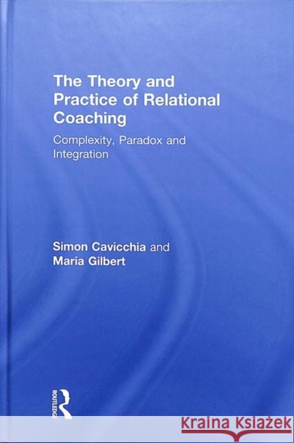 The Theory and Practice of Relational Coaching: Complexity, Paradox and Integration Simon Cavicchia Maria Gilbert 9780415643245