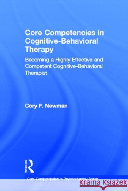 Core Competencies in Cognitive-Behavioral Therapy: Becoming a Highly Effective and Competent Cognitive-Behavioral Therapist Newman, Cory F. 9780415643467