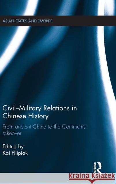 Civil-Military Relations in Chinese History: From Ancient China to the Communist Takeover Kai Filipiak 9780415643566 Routledge