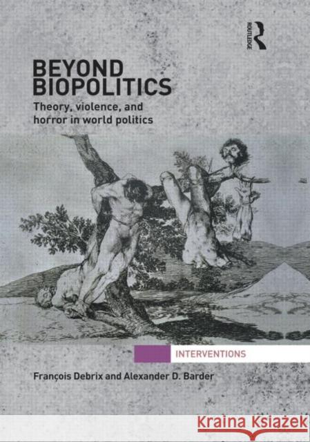 Beyond Biopolitics : Theory, Violence, and Horror in World Politics Francois Debrix Alexander D. Barder 9780415643665
