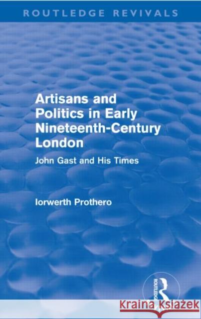 Artisans and Politics in Early Nineteenth-Century London (Routledge Revivals): John Gast and His Times Prothero, Iorwerth 9780415643702 Routledge