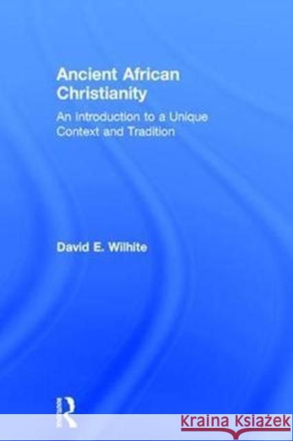Ancient African Christianity: An Introduction to a Unique Context and Tradition David E. Wilhite 9780415643757
