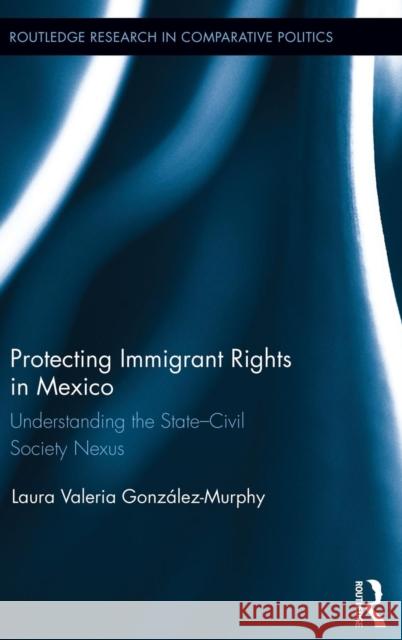 Protecting Immigrant Rights in Mexico: Understanding the State-Civil Society Nexus Gonzalez-Murphy, Laura Valeria 9780415643832