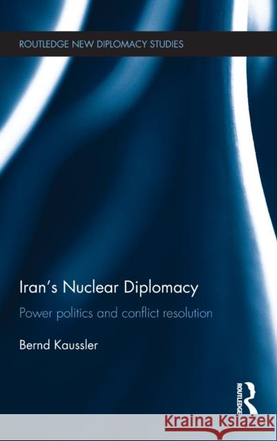 Iran's Nuclear Diplomacy: Power Politics and Conflict Resolution Kaussler, Bernd 9780415643856