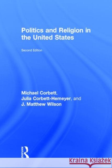Politics and Religion in the United States J. Matthew Wilson Julia Corbett-Hemeyer Michael Corbett 9780415644624 Routledge