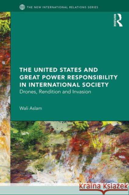 The United States and Great Power Responsibility in International Society: Drones, Rendition and Invasion Aslam, Wali 9780415644686
