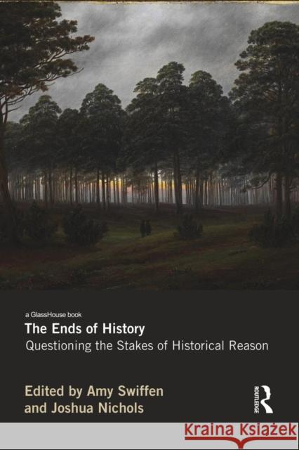 The Ends of History: Questioning the Stakes of Historical Reason Amy Swiffen Joshua Nichols  9780415644884 Taylor and Francis