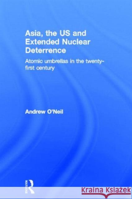 Asia, the Us and Extended Nuclear Deterrence: Atomic Umbrellas in the Twenty-First Century O'Neil, Andrew 9780415644938