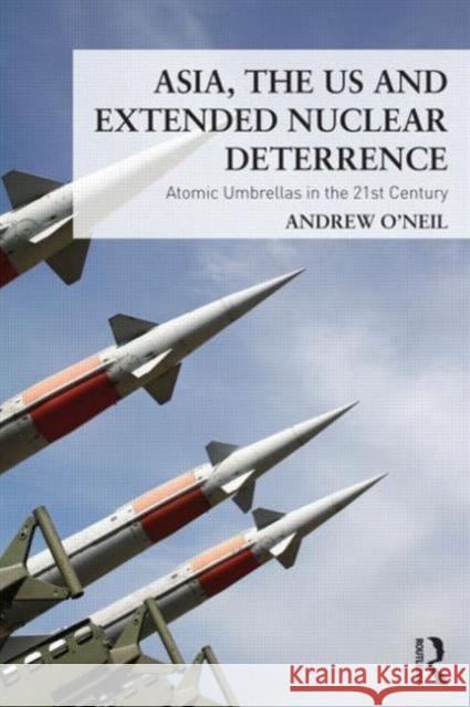 Asia, the US and Extended Nuclear Deterrence: Atomic Umbrellas in the Twenty-First Century O'Neil, Andrew 9780415644945 0