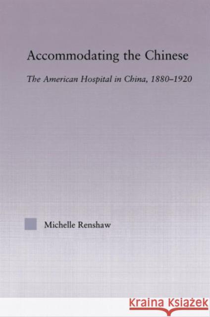 Accommodating the Chinese: The American Hospital in China, 1880-1920 Renshaw, Michelle Campbell 9780415645621