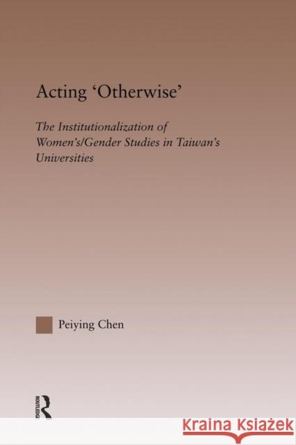 Acting Otherwise: The Institutionalization of Women's / Gender Studies in Taiwan's Universities Chen, Peiying 9780415645669 Routledge