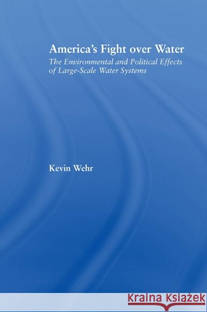 America's Fight Over Water: The Environmental and Political Effects of Large-Scale Water Systems Wehr, Kevin 9780415645805