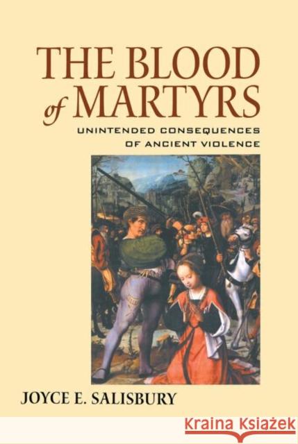 The Blood of Martyrs : Unintended Consequences of Ancient Violence Joyce E. Salisbury   9780415646109 Routledge