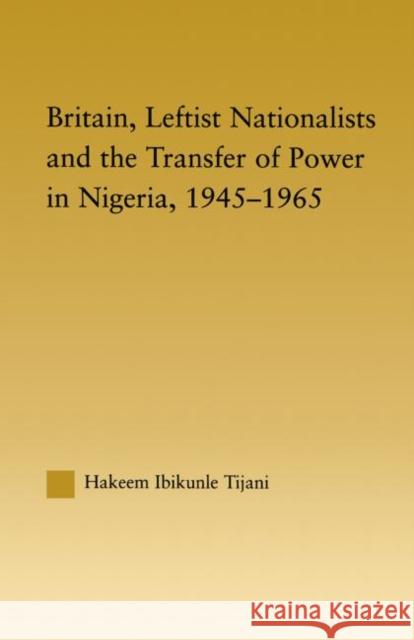 Britain, Leftist Nationalists and the Transfer of Power in Nigeria, 1945-1965 Hakeem Ibikunle Tijani 9780415646185 Routledge