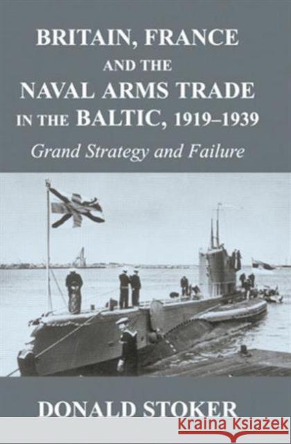 Britain, France and the Naval Arms Trade in the Baltic, 1919 -1939 : Grand Strategy and Failure Donald Stoker 9780415646192 Routledge