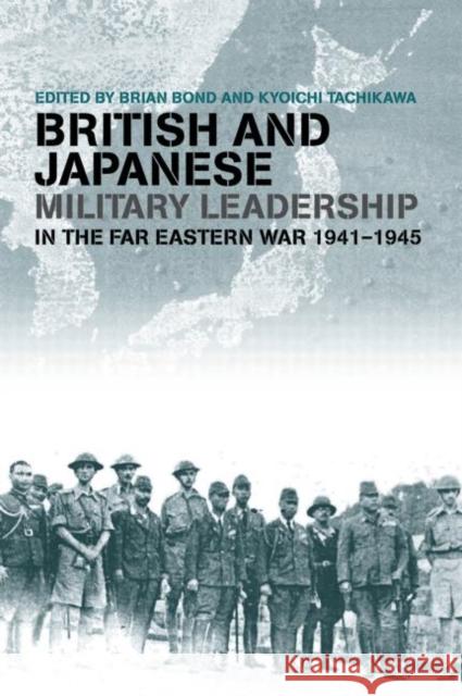 British and Japanese Military Leadership in the Far Eastern War, 1941-45 Brian Bond Kyoichi Tachikawa 9780415646222