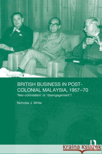 British Business in Post-Colonial Malaysia, 1957-70: Neo-Colonialism or Disengagement? White, Nicholas J. 9780415646239