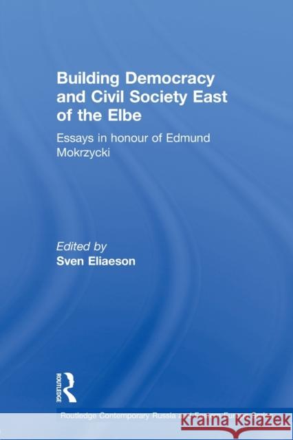 Building Democracy and Civil Society East of the Elbe: Essays in Honour of Edmund Mokrzycki Eliaeson, Sven 9780415646314 Routledge