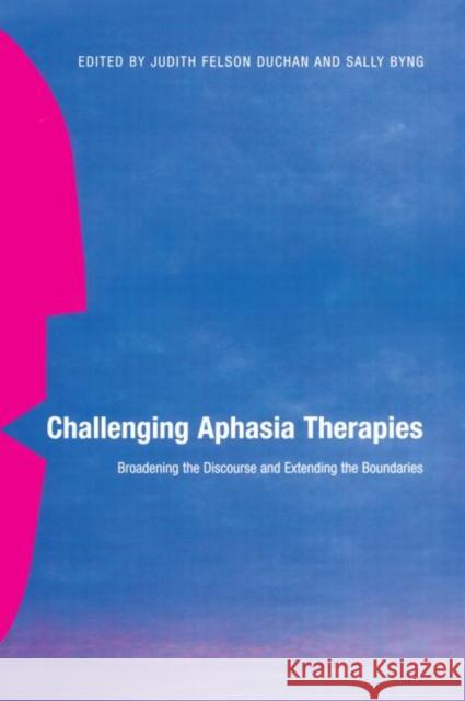 Challenging Aphasia Therapies: Broadening the Discourse and Extending the Boundaries Duchan, Judith Felson 9780415646468 Psychology Press