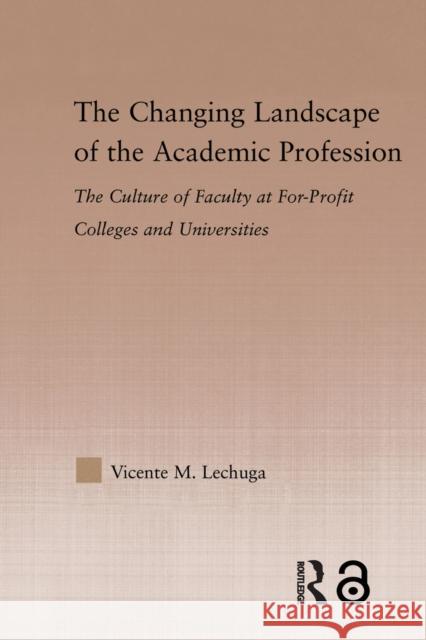 The Changing Landscape of the Academic Profession: Faculty Culture at For-Profit Colleges and Universities Lechuga, Vicente M. 9780415646499