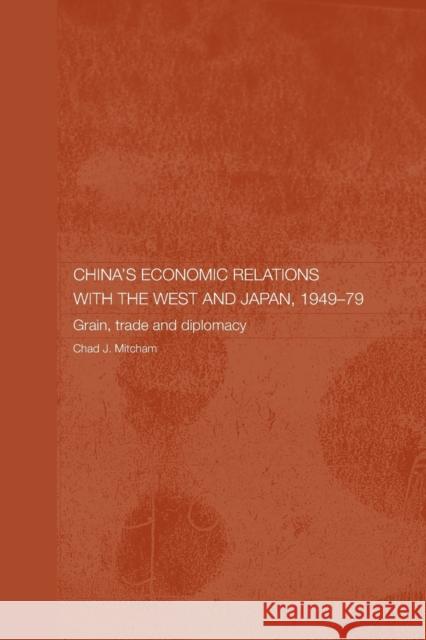 China's Economic Relations with the West and Japan, 1949-1979: Grain, Trade and Diplomacy Mitcham, Chad 9780415646574