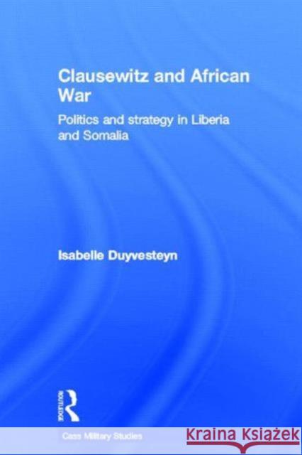 Clausewitz and African War : Politics and Strategy in Liberia and Somalia Isabelle Duyvesteyn 9780415646697 Routledge