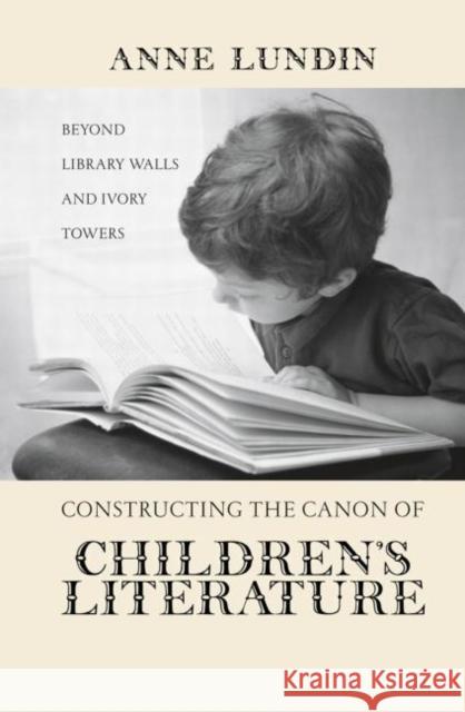 Constructing the Canon of Children's Literature : Beyond Library Walls and Ivory Towers Anne Lundin 9780415646918 Routledge