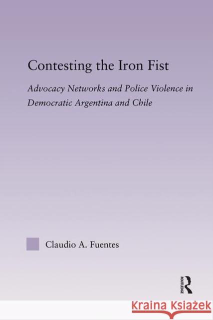 Contesting the Iron Fist: Advocacy Networks and Police Violence in Democratic Argentina and Chile Fuentes, Claudio 9780415646970