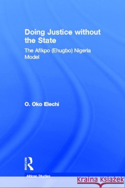 Doing Justice without the State: The Afikpo (Ehugbo) Nigeria Model Elechi, Ogbonnaya Oko 9780415647250 Routledge