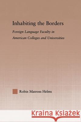 Inhabiting the Borders: Foreign Language Faculty in American Colleges and Universities Helms, Robin Matross 9780415648554 Routledge