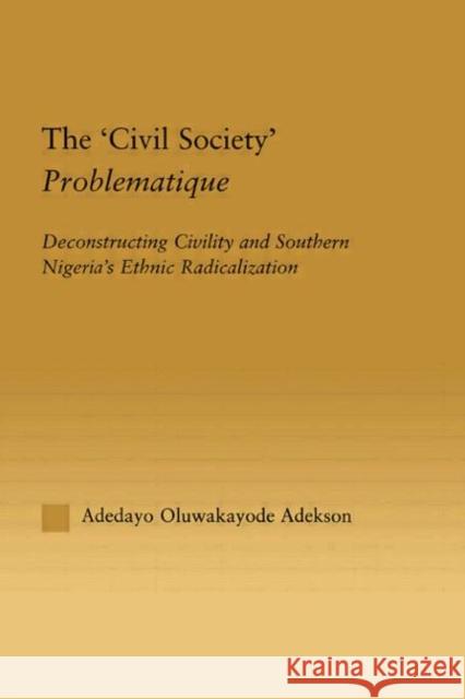 The 'Civil Society' Problematique: Deconstructing Civility and Southern Nigeria's Ethnic Radicalization Adekson, Adedayo Oluwakayode 9780415648851 Routledge