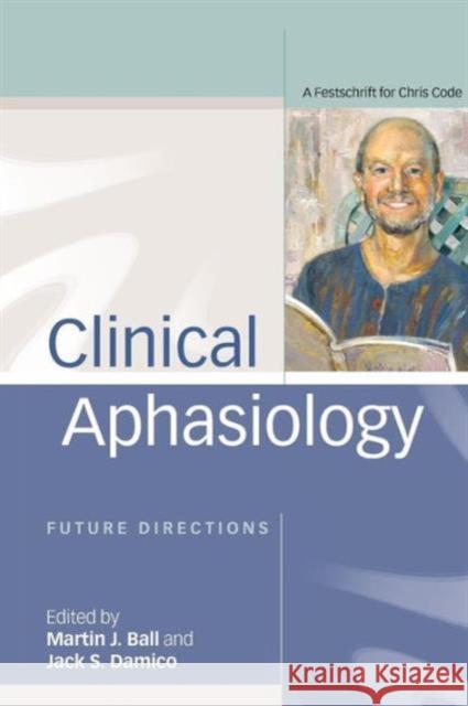 Clinical Aphasiology: Future Directions: A Festschrift for Chris Code Martin Ball Jack Damico 9780415648882 Psychology Press