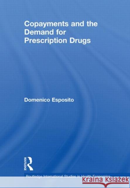 Copayments and the Demand for Prescription Drugs Domenico Esposito 9780415648950 Taylor & Francis Group