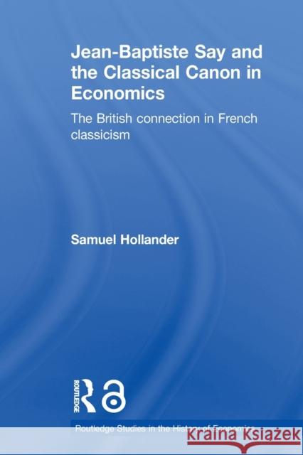 Jean-Baptiste Say and the Classical Canon in Economics: The British Connection in French Classicism Hollander, Samuel 9780415649445 Taylor & Francis Group