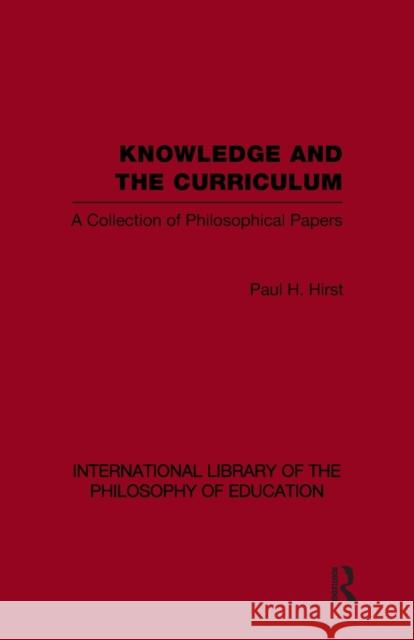 Knowledge and the Curriculum (International Library of the Philosophy of Education Volume 12): A Collection of Philosophical Papers Hirst, Paul H. 9780415649506