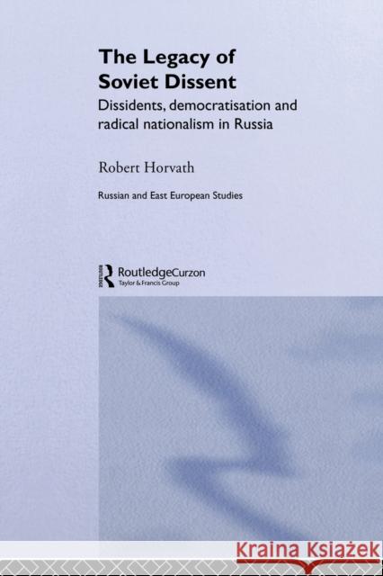The Legacy of Soviet Dissent : Dissidents, Democratisation and Radical Nationalism in Russia Robert Horvath 9780415649681 Routledge